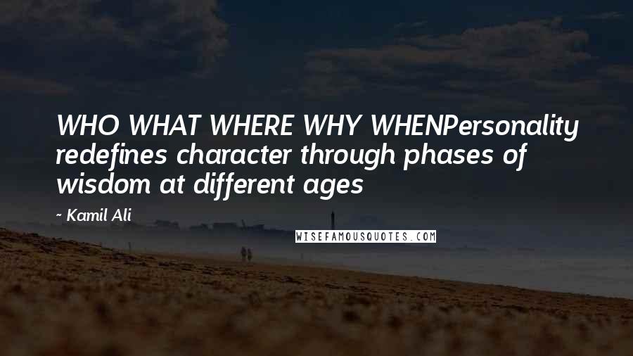 Kamil Ali Quotes: WHO WHAT WHERE WHY WHENPersonality redefines character through phases of wisdom at different ages