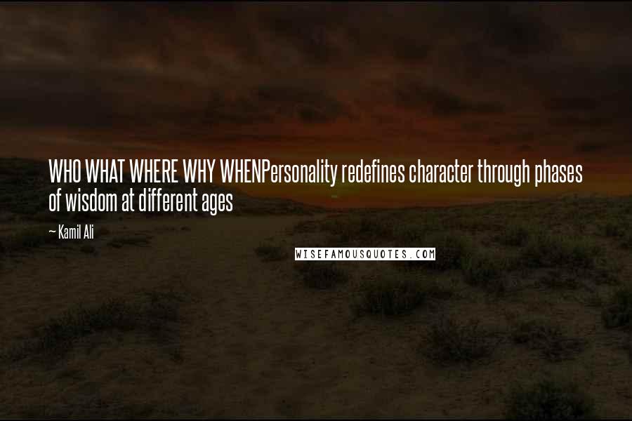 Kamil Ali Quotes: WHO WHAT WHERE WHY WHENPersonality redefines character through phases of wisdom at different ages