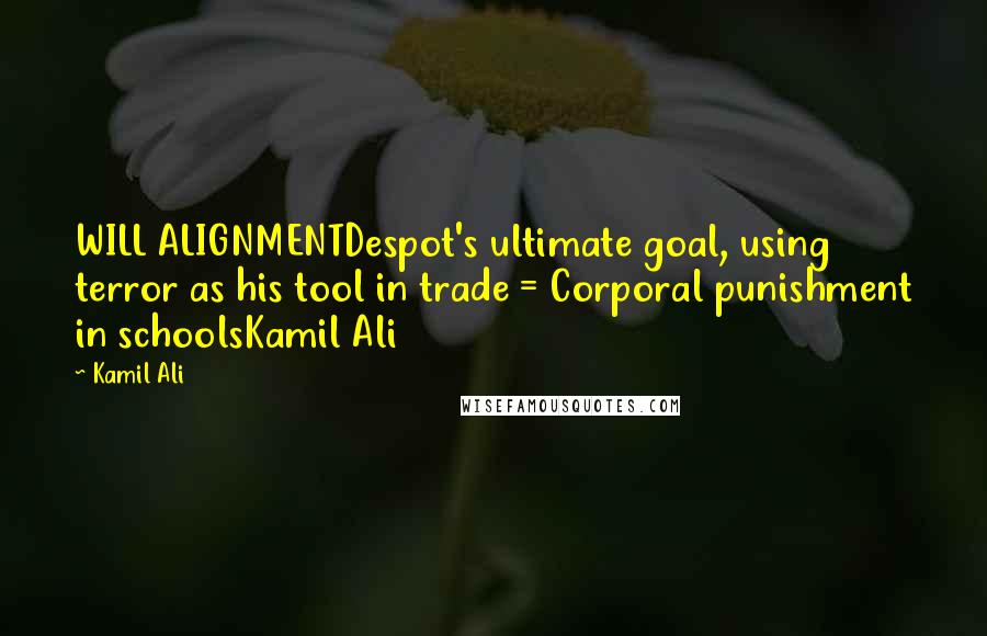 Kamil Ali Quotes: WILL ALIGNMENTDespot's ultimate goal, using terror as his tool in trade = Corporal punishment in schoolsKamil Ali