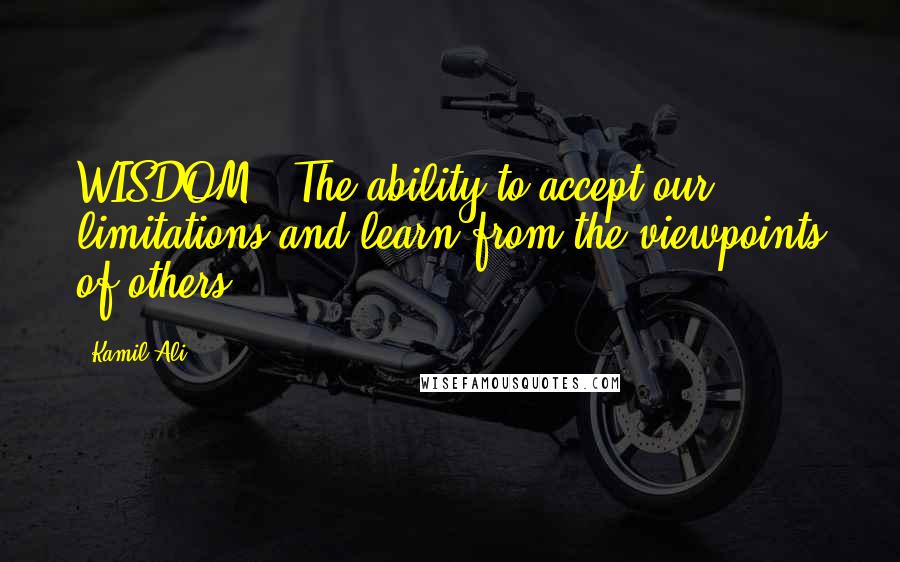 Kamil Ali Quotes: WISDOM - The ability to accept our limitations and learn from the viewpoints of others