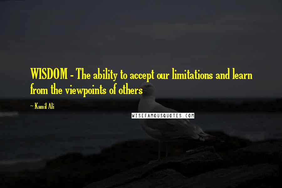 Kamil Ali Quotes: WISDOM - The ability to accept our limitations and learn from the viewpoints of others