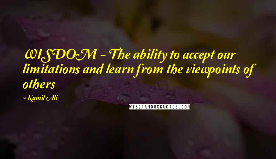 Kamil Ali Quotes: WISDOM - The ability to accept our limitations and learn from the viewpoints of others