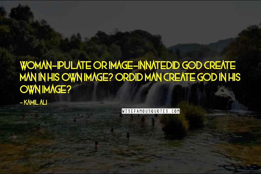 Kamil Ali Quotes: WoMAN-ipulate or IMAGE-innateDid GOD create MAN in his own image? ORDid MAN create GOD in his own image?