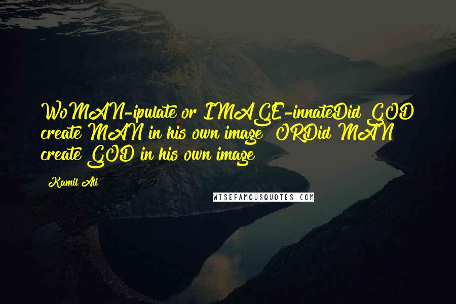 Kamil Ali Quotes: WoMAN-ipulate or IMAGE-innateDid GOD create MAN in his own image? ORDid MAN create GOD in his own image?