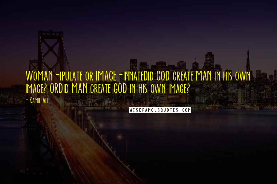 Kamil Ali Quotes: WoMAN-ipulate or IMAGE-innateDid GOD create MAN in his own image? ORDid MAN create GOD in his own image?