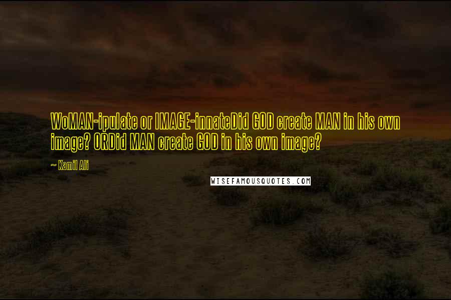 Kamil Ali Quotes: WoMAN-ipulate or IMAGE-innateDid GOD create MAN in his own image? ORDid MAN create GOD in his own image?