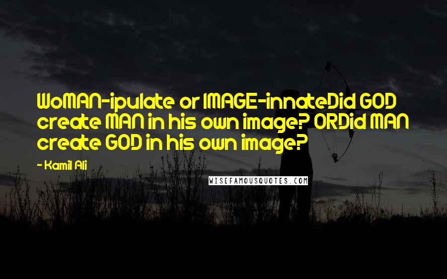 Kamil Ali Quotes: WoMAN-ipulate or IMAGE-innateDid GOD create MAN in his own image? ORDid MAN create GOD in his own image?