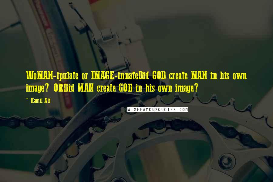 Kamil Ali Quotes: WoMAN-ipulate or IMAGE-innateDid GOD create MAN in his own image? ORDid MAN create GOD in his own image?