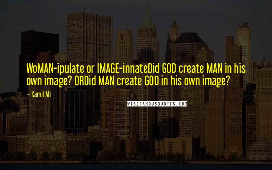Kamil Ali Quotes: WoMAN-ipulate or IMAGE-innateDid GOD create MAN in his own image? ORDid MAN create GOD in his own image?