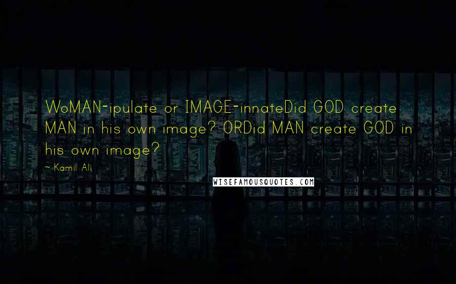 Kamil Ali Quotes: WoMAN-ipulate or IMAGE-innateDid GOD create MAN in his own image? ORDid MAN create GOD in his own image?