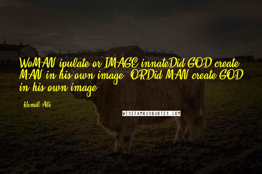 Kamil Ali Quotes: WoMAN-ipulate or IMAGE-innateDid GOD create MAN in his own image? ORDid MAN create GOD in his own image?