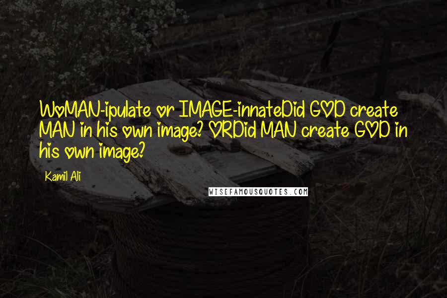 Kamil Ali Quotes: WoMAN-ipulate or IMAGE-innateDid GOD create MAN in his own image? ORDid MAN create GOD in his own image?