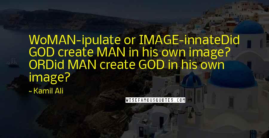 Kamil Ali Quotes: WoMAN-ipulate or IMAGE-innateDid GOD create MAN in his own image? ORDid MAN create GOD in his own image?