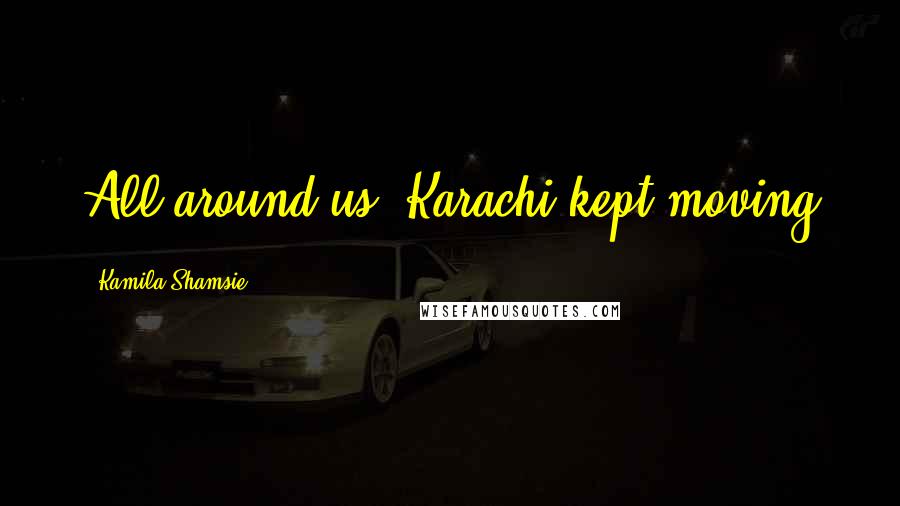 Kamila Shamsie Quotes: All around us, Karachi kept moving