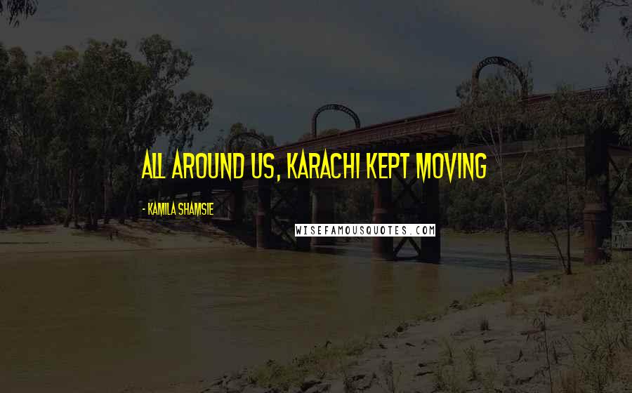 Kamila Shamsie Quotes: All around us, Karachi kept moving