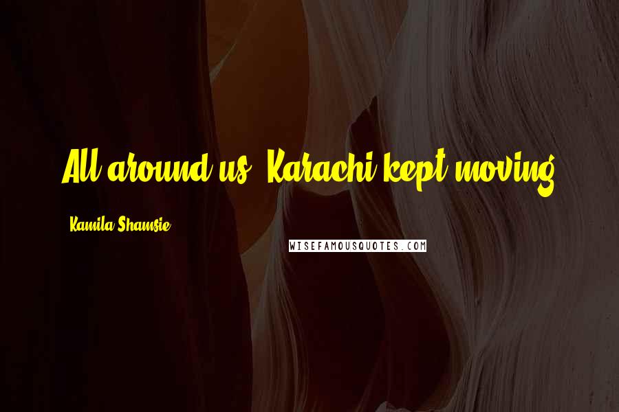 Kamila Shamsie Quotes: All around us, Karachi kept moving