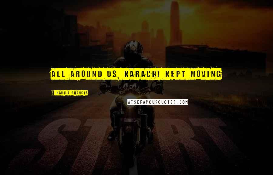 Kamila Shamsie Quotes: All around us, Karachi kept moving