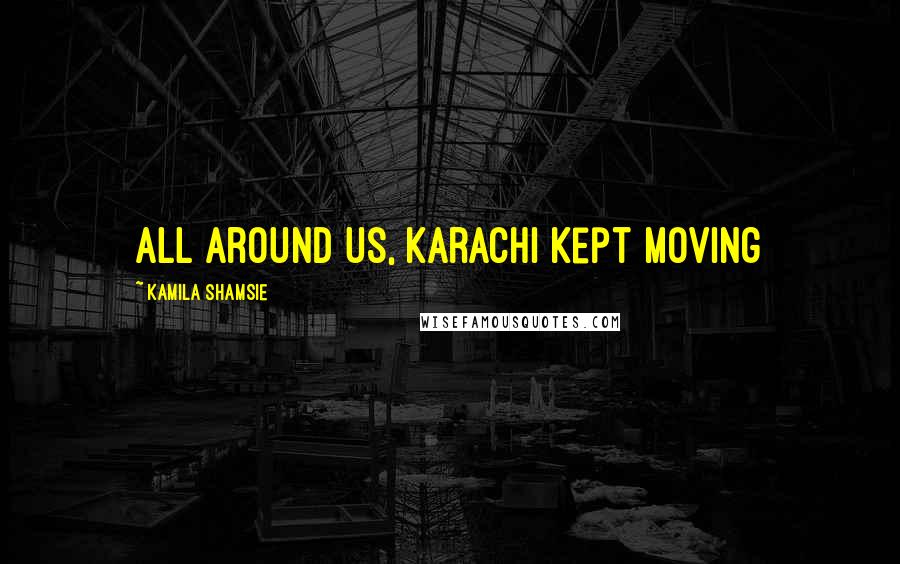 Kamila Shamsie Quotes: All around us, Karachi kept moving
