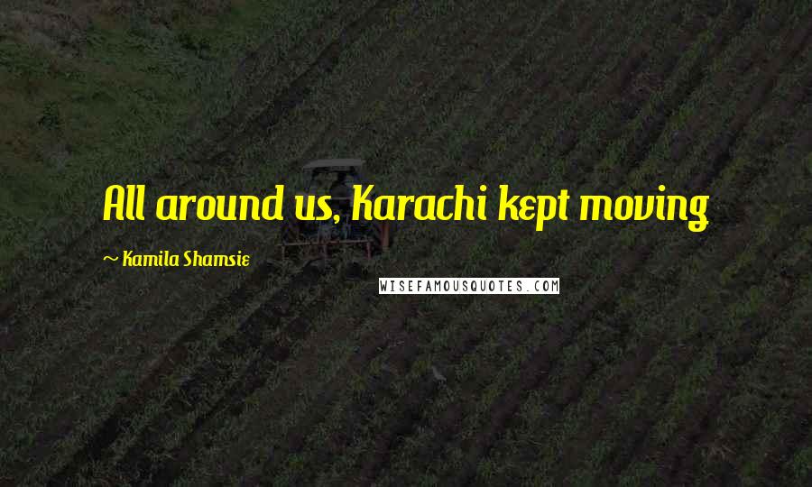 Kamila Shamsie Quotes: All around us, Karachi kept moving