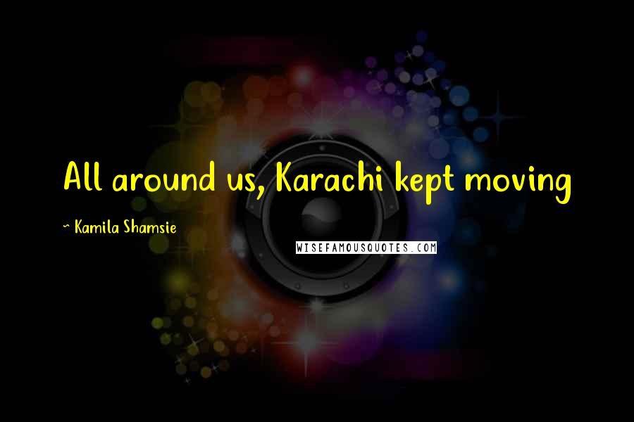 Kamila Shamsie Quotes: All around us, Karachi kept moving