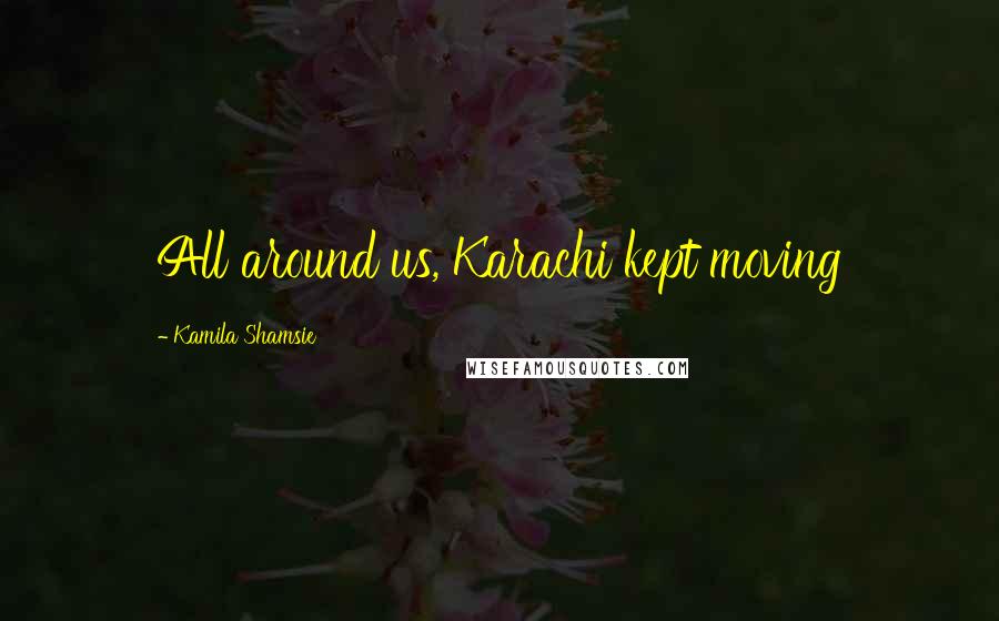 Kamila Shamsie Quotes: All around us, Karachi kept moving