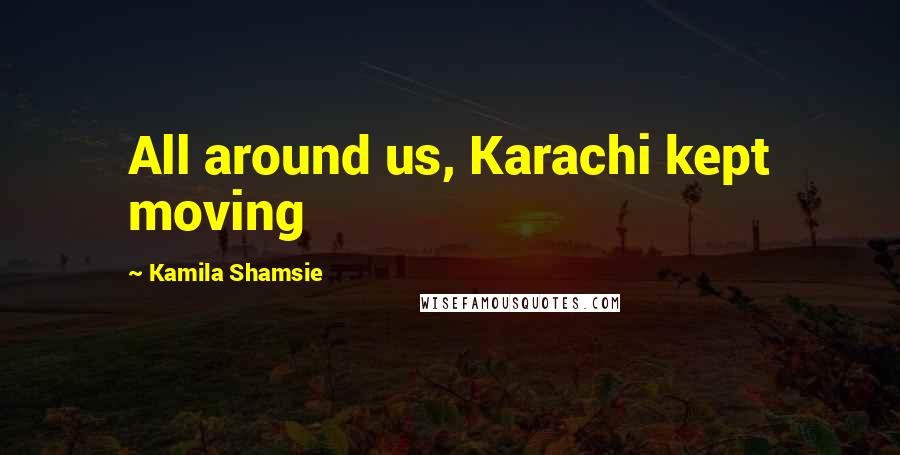 Kamila Shamsie Quotes: All around us, Karachi kept moving