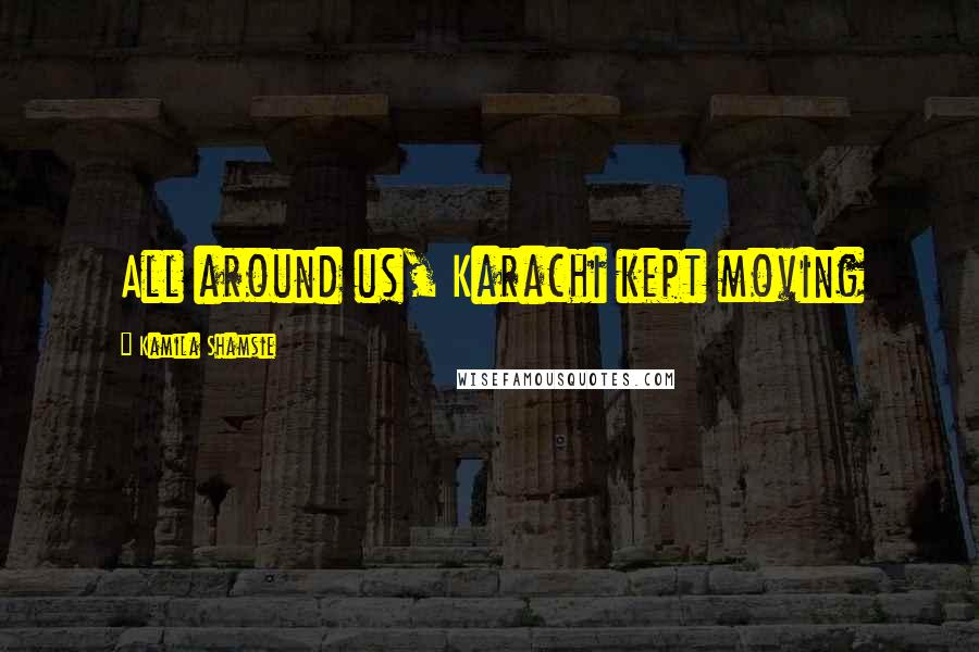 Kamila Shamsie Quotes: All around us, Karachi kept moving