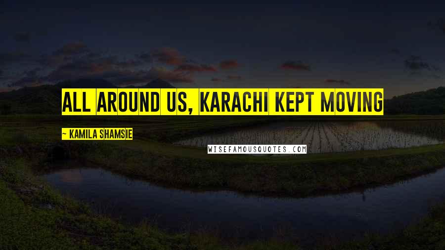 Kamila Shamsie Quotes: All around us, Karachi kept moving