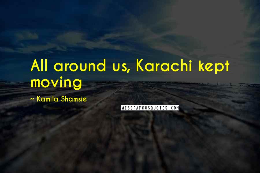 Kamila Shamsie Quotes: All around us, Karachi kept moving
