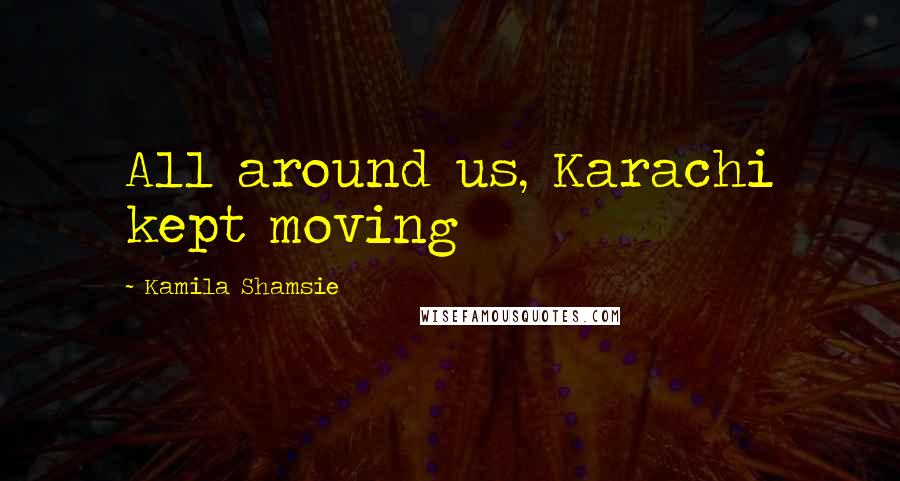 Kamila Shamsie Quotes: All around us, Karachi kept moving
