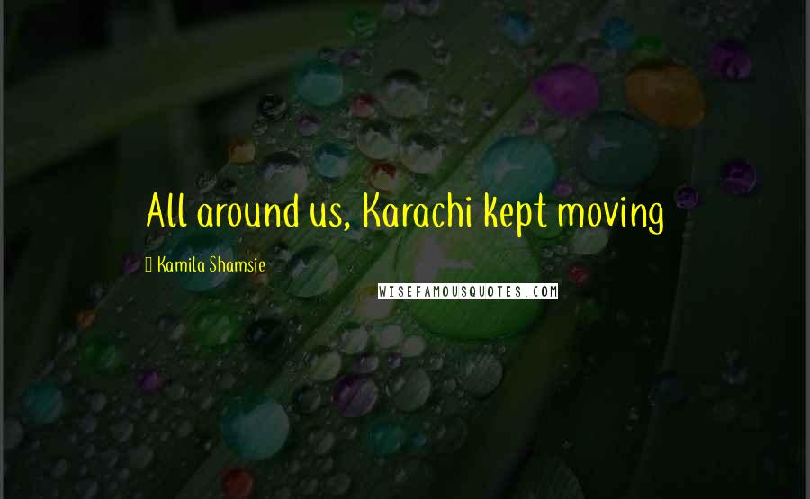 Kamila Shamsie Quotes: All around us, Karachi kept moving