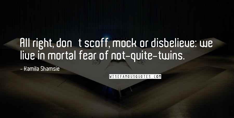 Kamila Shamsie Quotes: All right, don't scoff, mock or disbelieve: we live in mortal fear of not-quite-twins.