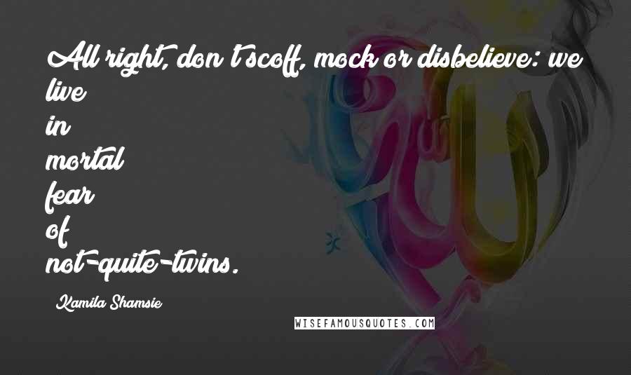 Kamila Shamsie Quotes: All right, don't scoff, mock or disbelieve: we live in mortal fear of not-quite-twins.
