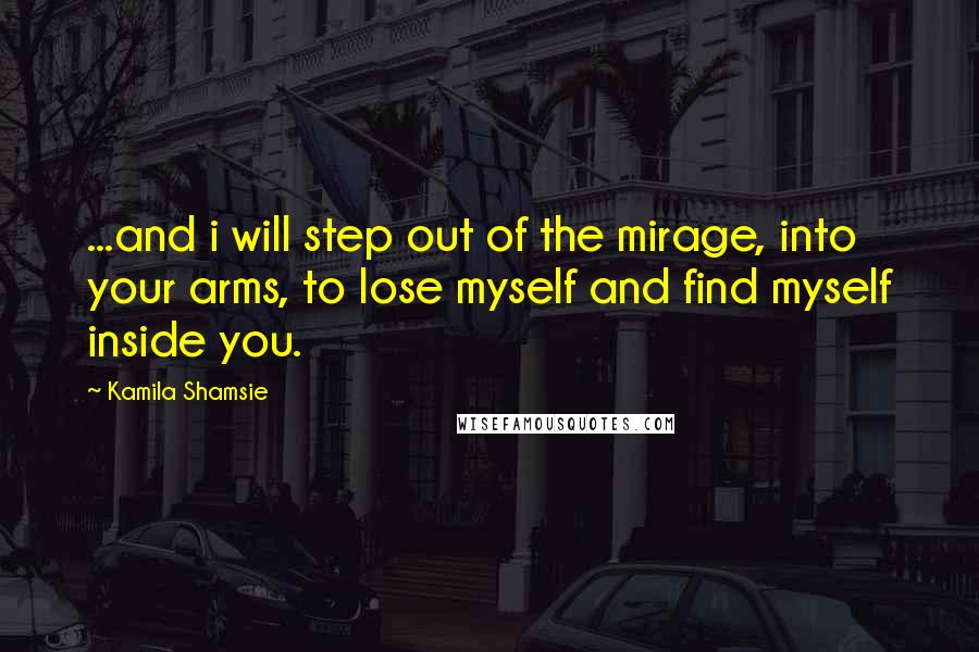 Kamila Shamsie Quotes: ...and i will step out of the mirage, into your arms, to lose myself and find myself inside you.