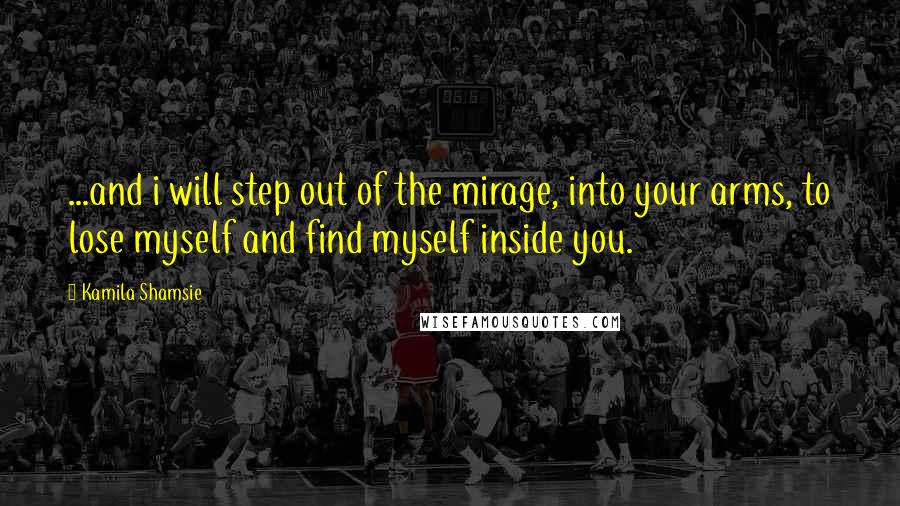 Kamila Shamsie Quotes: ...and i will step out of the mirage, into your arms, to lose myself and find myself inside you.