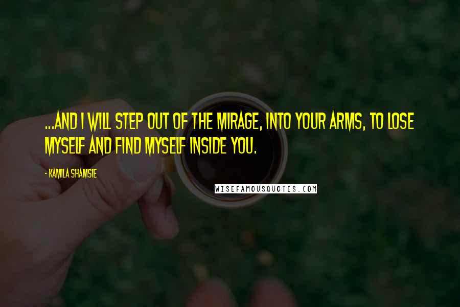 Kamila Shamsie Quotes: ...and i will step out of the mirage, into your arms, to lose myself and find myself inside you.