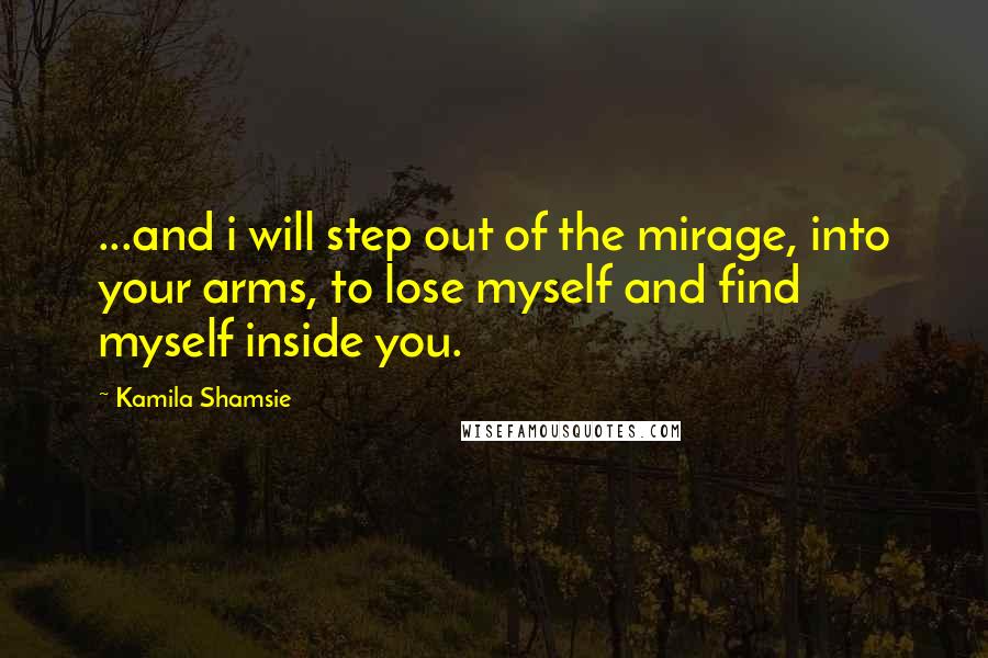 Kamila Shamsie Quotes: ...and i will step out of the mirage, into your arms, to lose myself and find myself inside you.