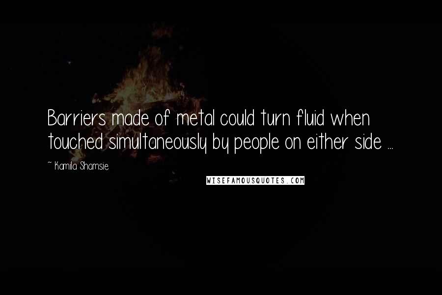 Kamila Shamsie Quotes: Barriers made of metal could turn fluid when touched simultaneously by people on either side ...