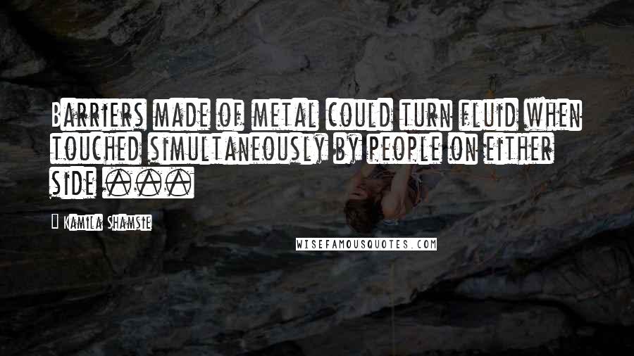 Kamila Shamsie Quotes: Barriers made of metal could turn fluid when touched simultaneously by people on either side ...