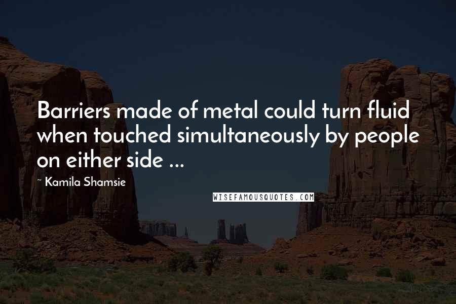 Kamila Shamsie Quotes: Barriers made of metal could turn fluid when touched simultaneously by people on either side ...