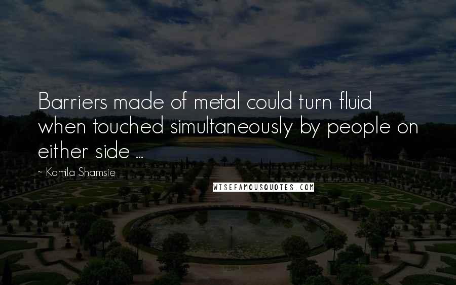 Kamila Shamsie Quotes: Barriers made of metal could turn fluid when touched simultaneously by people on either side ...