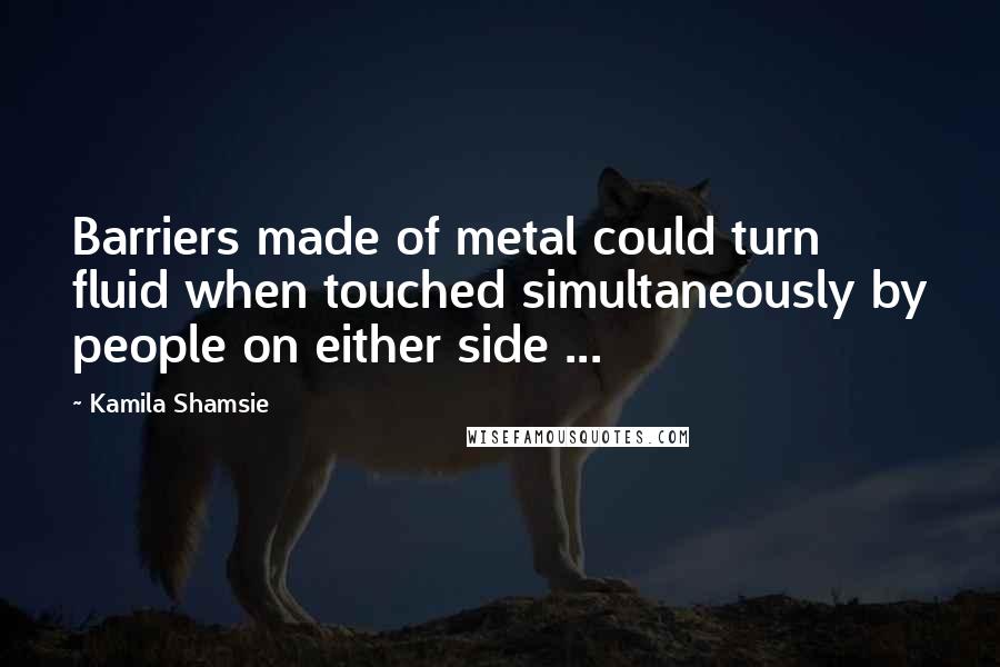 Kamila Shamsie Quotes: Barriers made of metal could turn fluid when touched simultaneously by people on either side ...