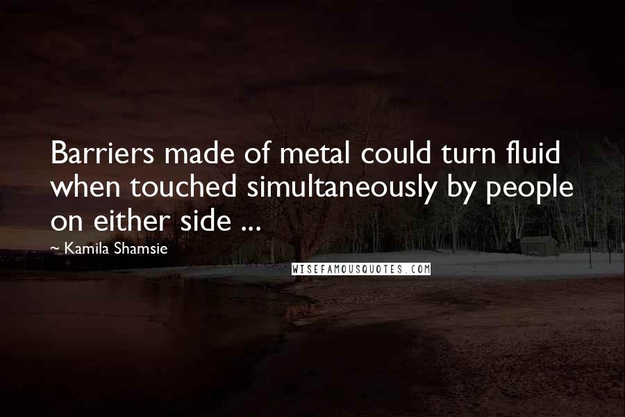 Kamila Shamsie Quotes: Barriers made of metal could turn fluid when touched simultaneously by people on either side ...