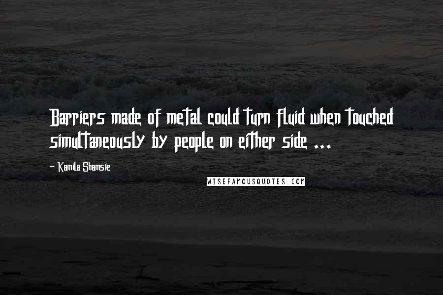 Kamila Shamsie Quotes: Barriers made of metal could turn fluid when touched simultaneously by people on either side ...