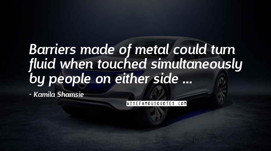 Kamila Shamsie Quotes: Barriers made of metal could turn fluid when touched simultaneously by people on either side ...