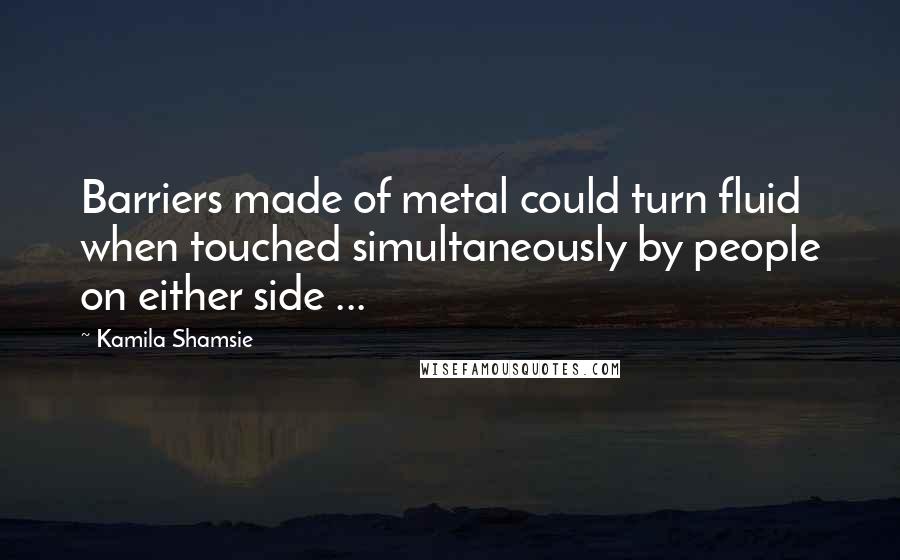 Kamila Shamsie Quotes: Barriers made of metal could turn fluid when touched simultaneously by people on either side ...