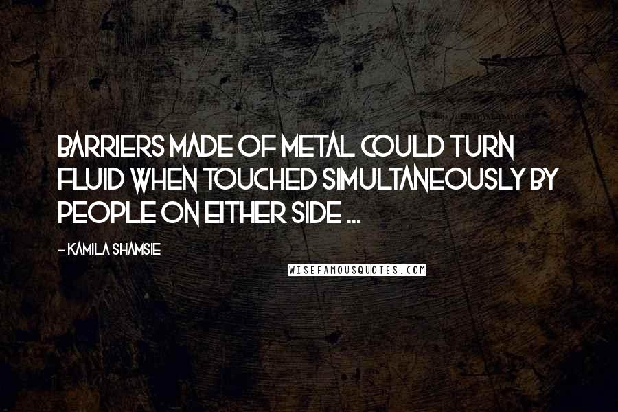 Kamila Shamsie Quotes: Barriers made of metal could turn fluid when touched simultaneously by people on either side ...