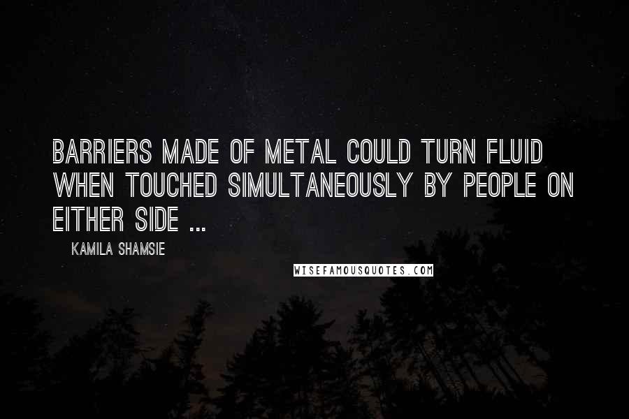 Kamila Shamsie Quotes: Barriers made of metal could turn fluid when touched simultaneously by people on either side ...