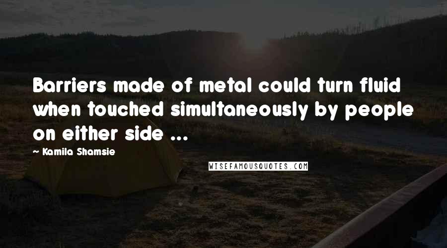 Kamila Shamsie Quotes: Barriers made of metal could turn fluid when touched simultaneously by people on either side ...