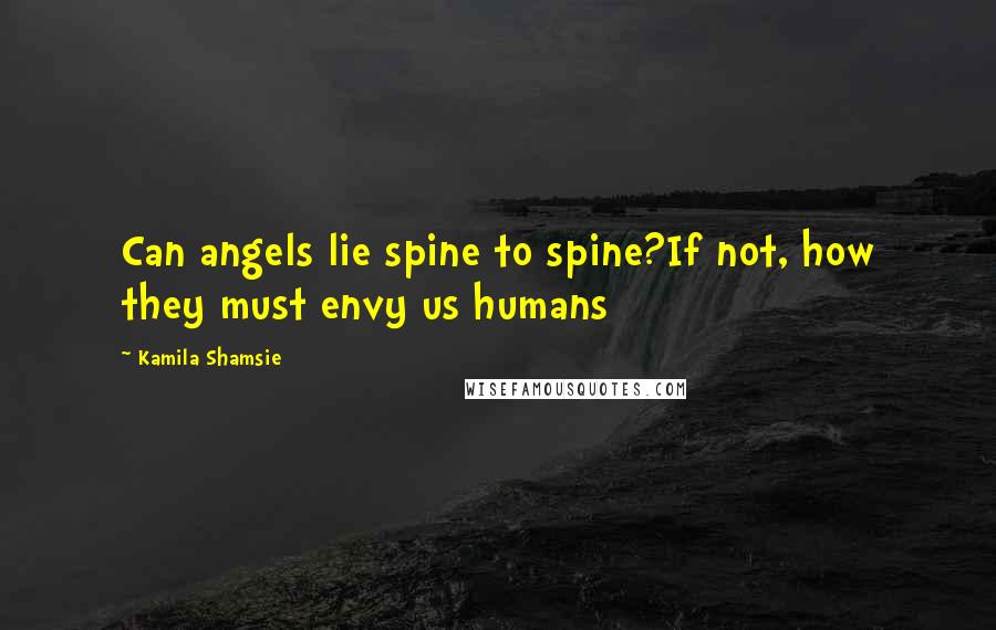 Kamila Shamsie Quotes: Can angels lie spine to spine?If not, how they must envy us humans